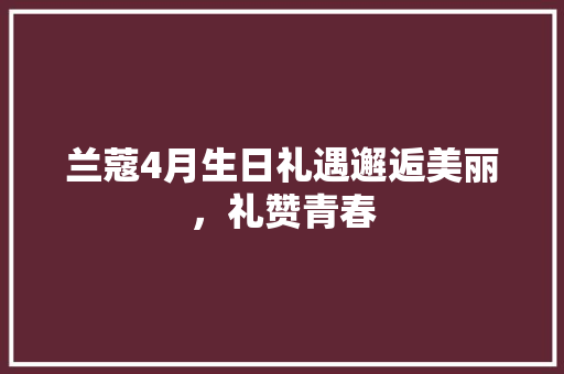 兰蔻4月生日礼遇邂逅美丽，礼赞青春