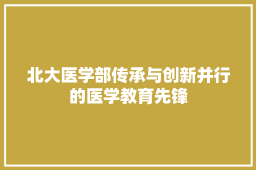 北大医学部传承与创新并行的医学教育先锋 必应SEO
