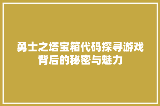 勇士之塔宝箱代码探寻游戏背后的秘密与魅力