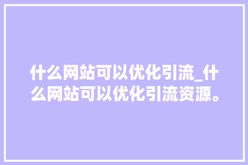 什么网站可以优化引流_什么网站可以优化引流资源。 什么网站可以优化引流_什么网站可以优化引流资源。 SEO关键词