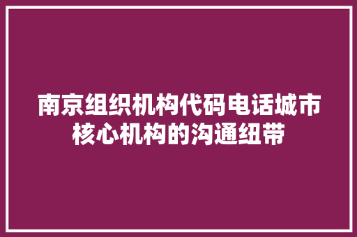 南京组织机构代码电话城市核心机构的沟通纽带