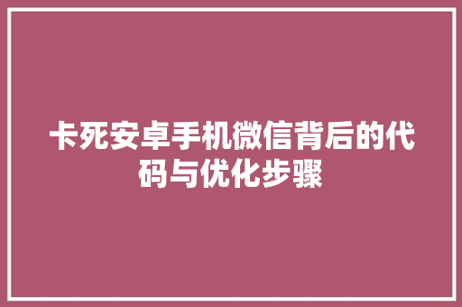 卡死安卓手机微信背后的代码与优化步骤 百度SEO 卡死安卓手机微信背后的代码与优化步骤 百度SEO