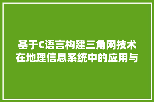基于C语言构建三角网技术在地理信息系统中的应用与方法