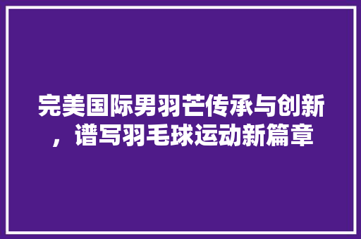 完美国际男羽芒传承与创新，谱写羽毛球运动新篇章
