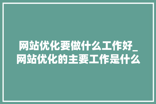 网站优化要做什么工作好_网站优化的主要工作是什么。