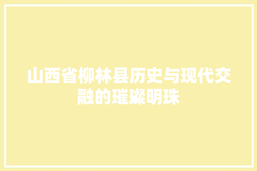 山西省柳林县历史与现代交融的璀璨明珠