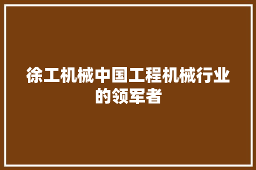 徐工机械中国工程机械行业的领军者