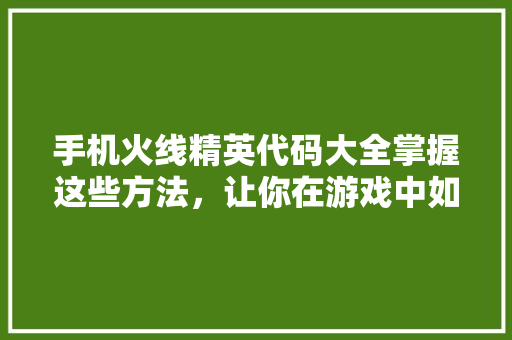 手机火线精英代码大全掌握这些方法，让你在游戏中如鱼得水