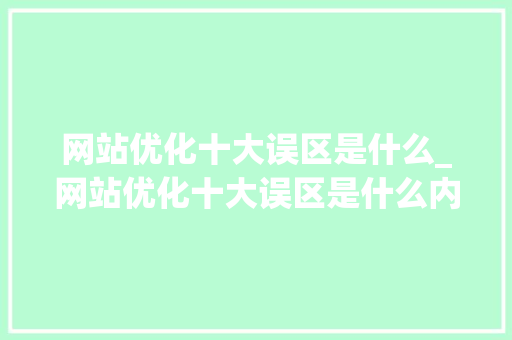 网站优化十大误区是什么_网站优化十大误区是什么内容。 网站优化十大误区是什么_网站优化十大误区是什么内容。 SEO关键词