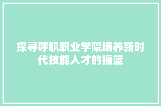 探寻呼职职业学院培养新时代技能人才的摇篮 百度SEO