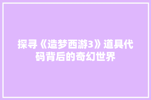 探寻《造梦西游3》道具代码背后的奇幻世界 搜狗SEO