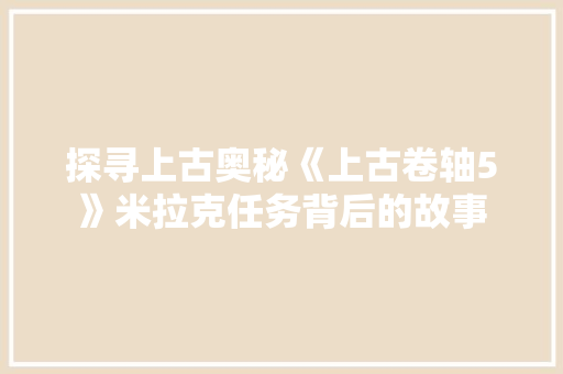 探寻上古奥秘《上古卷轴5》米拉克任务背后的故事