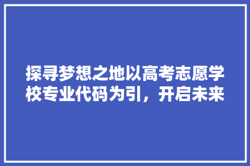 探寻梦想之地以高考志愿学校专业代码为引，开启未来篇章