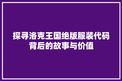 探寻洛克王国绝版服装代码背后的故事与价值 搜狗SEO