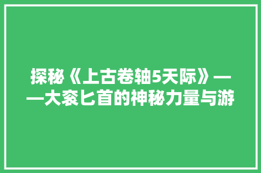 探秘《上古卷轴5天际》——大衮匕首的神秘力量与游戏文化价值 必应SEO