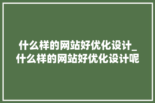 什么样的网站好优化设计_什么样的网站好优化设计呢。 什么样的网站好优化设计_什么样的网站好优化设计呢。 神马SEO