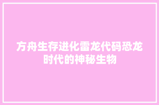 方舟生存进化雷龙代码恐龙时代的神秘生物 神马SEO