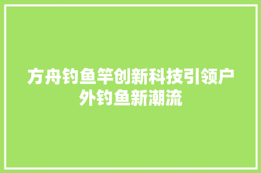 方舟钓鱼竿创新科技引领户外钓鱼新潮流 百度SEO