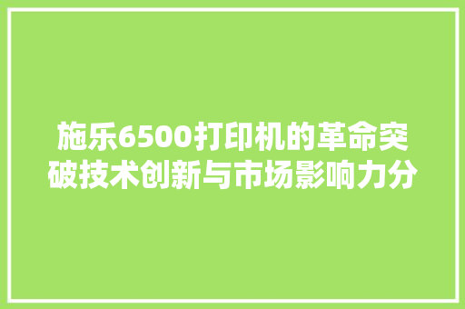 施乐6500打印机的革命突破技术创新与市场影响力分析