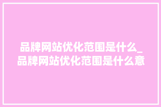 品牌网站优化范围是什么_品牌网站优化范围是什么意思。 品牌网站优化范围是什么_品牌网站优化范围是什么意思。 搜狗SEO