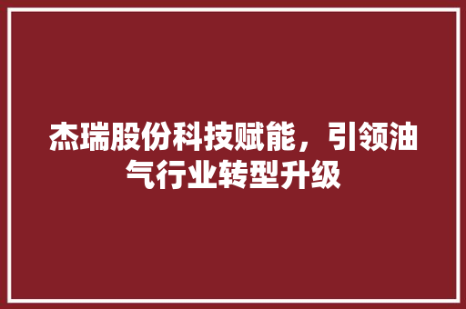 杰瑞股份科技赋能，引领油气行业转型升级