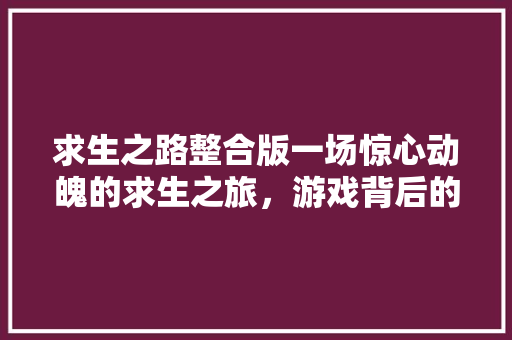 求生之路整合版一场惊心动魄的求生之旅,游戏背后的编程奥秘 神马SEO 求生之路整合版一场惊心动魄的求生之旅,游戏背后的编程奥秘 神马SEO