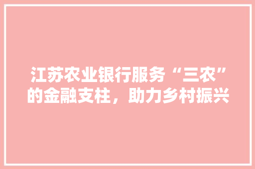 江苏农业银行服务“三农”的金融支柱，助力乡村振兴的坚实后盾
