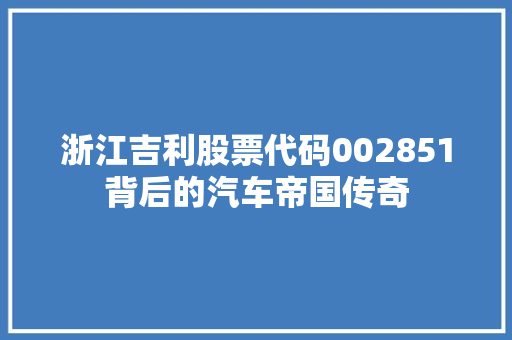浙江吉利股票代码002851背后的汽车帝国传奇