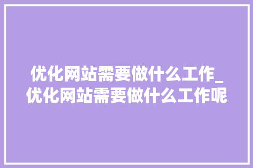 优化网站需要做什么工作_优化网站需要做什么工作呢。 优化网站需要做什么工作_优化网站需要做什么工作呢。 百度SEO