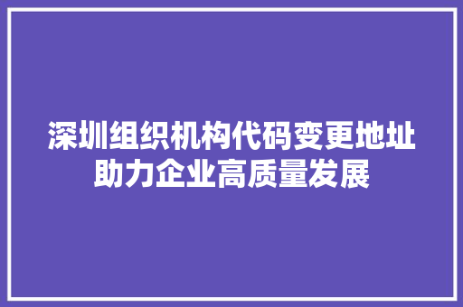 深圳组织机构代码变更地址助力企业高质量发展