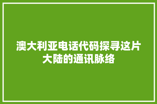 澳大利亚电话代码探寻这片大陆的通讯脉络 神马SEO