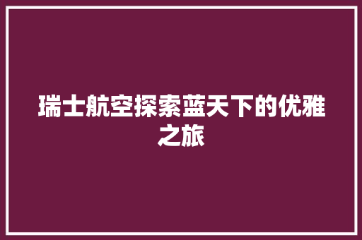 瑞士航空探索蓝天下的优雅之旅 搜狗SEO