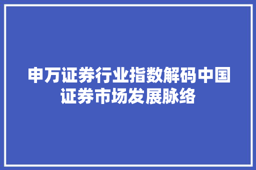 申万证券行业指数解码中国证券市场发展脉络