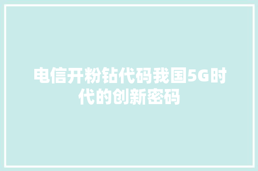 电信开粉钻代码我国5G时代的创新密码 网站建设公司
