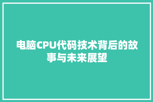 电脑CPU代码技术背后的故事与未来展望 网站建设公司