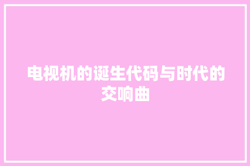 电视机的诞生代码与时代的交响曲