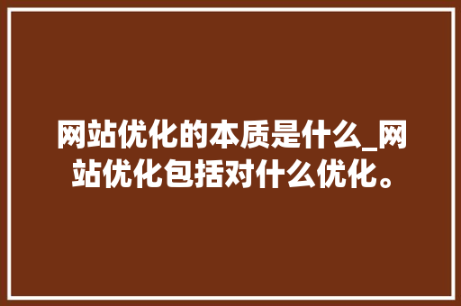 网站优化的本质是什么_网站优化包括对什么优化。 网站优化的本质是什么_网站优化包括对什么优化。 SEO关键词