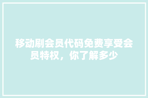 移动刷会员代码免费享受会员特权，你了解多少
