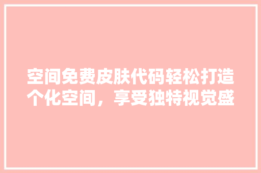 空间免费皮肤代码轻松打造个化空间，享受独特视觉盛宴 网站建设公司