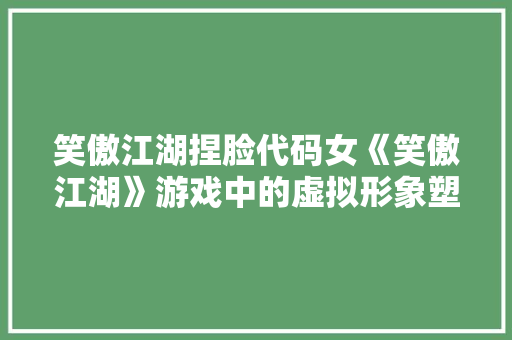 笑傲江湖捏脸代码女《笑傲江湖》游戏中的虚拟形象塑造艺术 网站建设公司