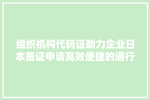 组织机构代码证助力企业日本签证申请高效便捷的通行证