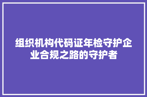 组织机构代码证年检守护企业合规之路的守护者 百度SEO