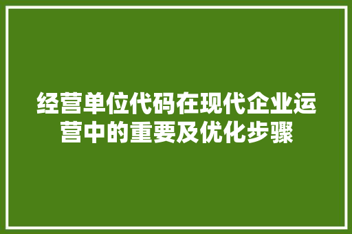 经营单位代码在现代企业运营中的重要及优化步骤