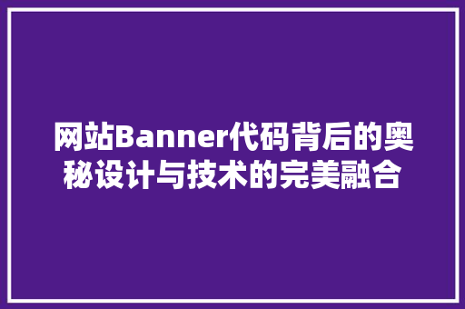 网站Banner代码背后的奥秘设计与技术的完美融合 网站建设公司