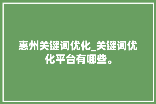 惠州关键词优化_关键词优化平台有哪些。 惠州关键词优化_关键词优化平台有哪些。 SEO关键词
