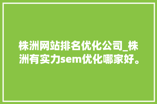 株洲网站排名优化公司_株洲有实力sem优化哪家好。 株洲网站排名优化公司_株洲有实力sem优化哪家好。 网站建设公司