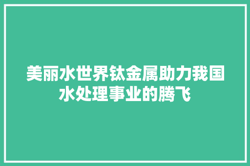 美丽水世界钛金属助力我国水处理事业的腾飞 网站建设公司