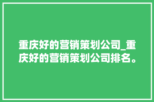 重庆好的营销策划公司_重庆好的营销策划公司排名。 重庆好的营销策划公司_重庆好的营销策划公司排名。 网站建设公司