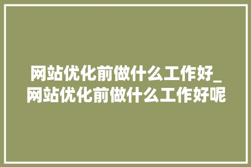 网站优化前做什么工作好_网站优化前做什么工作好呢。 网站优化前做什么工作好_网站优化前做什么工作好呢。 必应SEO