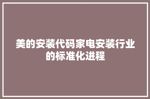 美的安装代码家电安装行业的标准化进程